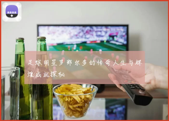 足球明星罗那尔多的传奇人生与辉煌成就探秘