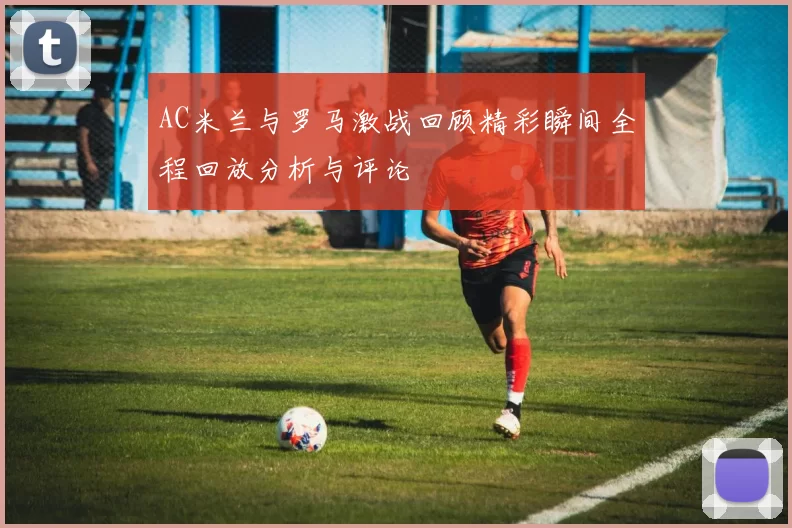 AC米兰与罗马激战回顾精彩瞬间全程回放分析与评论