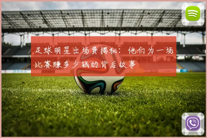 足球明星出场费揭秘：他们为一场比赛赚多少钱的背后故事