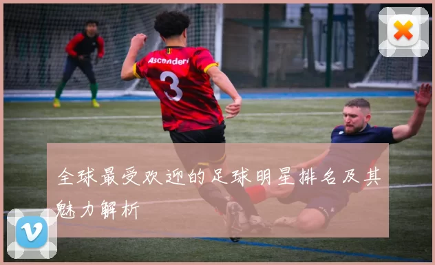 全球最受欢迎的足球明星排名及其魅力解析