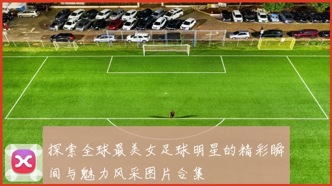 探索全球最美女足球明星的精彩瞬间与魅力风采图片合集